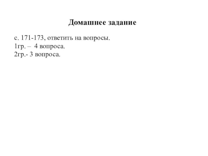 с. 171-173, ответить на вопросы.1гр. – 4 вопроса.2гр.- 3 вопроса.