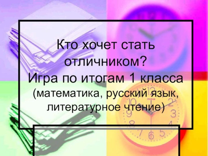 Кто хочет стать отличником? Игра по итогам 1 класса (математика, русский язык, литературное чтение)