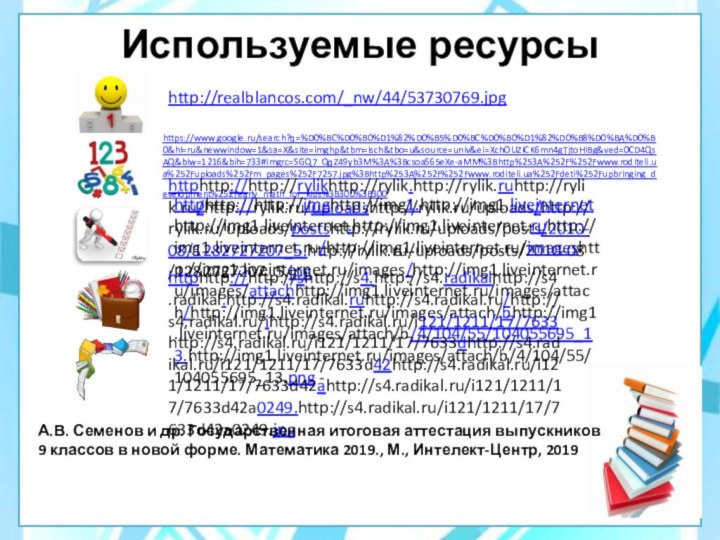 Используемые ресурсыhttp://realblancos.com/_nw/44/53730769.jpghttps://www.google.ru/search?q=%D0%BC%D0%B0%D1%82%D0%B5%D0%BC%D0%B0%D1%82%D0%B8%D0%BA%D0%B0&hl=ru&newwindow=1&sa=X&site=imghp&tbm=isch&tbo=u&source=univ&ei=XchOUZiCK6mn4gTjtoHIBg&ved=0CD4QsAQ&biw=1216&bih=733#imgrc=SGQ7_QqZ49yb3M%3A%3BcsoaS65eXe-aMM%3Bhttp%253A%252F%252Fwww.roditeli.ua%252Fuploads%252Fm_pages%252F7257.jpg%3Bhttp%253A%252F%252Fwww.roditeli.ua%252Fdeti%252Fupbringing_development%252Fearly_math_for_kids%3B300%3B300 httphttp://http://rylikhttp://rylik.http://rylik.ruhttp://rylik.ru/http://rylik.ru/uploadshttp://rylik.ru/uploads/http://rylik.ru/uploads/postshttp://rylik.ru/uploads/posts/2010-08/1282727207_5.http://rylik.ru/uploads/posts/2010-08/1282727207_5.jpghttphttp://http://imghttp://img1.http://img1.liveinternethttp://img1.liveinternet.http://img1.liveinternet.ruhttp://img1.liveinternet.ru/http://img1.liveinternet.ru/imageshttp://img1.liveinternet.ru/images/http://img1.liveinternet.ru/images/attachhttp://img1.liveinternet.ru/images/attach/http://img1.liveinternet.ru/images/attach/bhttp://img1.liveinternet.ru/images/attach/b/4/104/55/104055695_13.http://img1.liveinternet.ru/images/attach/b/4/104/55/104055695_13.png -httphttp://http://shttp://s4.http://s4.radikalhttp://s4.radikal.http://s4.radikal.ruhttp://s4.radikal.ru/http://s4.radikal.ru/ihttp://s4.radikal.ru/i121/1211/17/7633http://s4.radikal.ru/i121/1211/17/7633dhttp://s4.radikal.ru/i121/1211/17/7633d42http://s4.radikal.ru/i121/1211/17/7633d42ahttp://s4.radikal.ru/i121/1211/17/7633d42a0249.http://s4.radikal.ru/i121/1211/17/7633d42a0249.jpg А.В. Семенов и др. Государственная итоговая аттестация выпускников