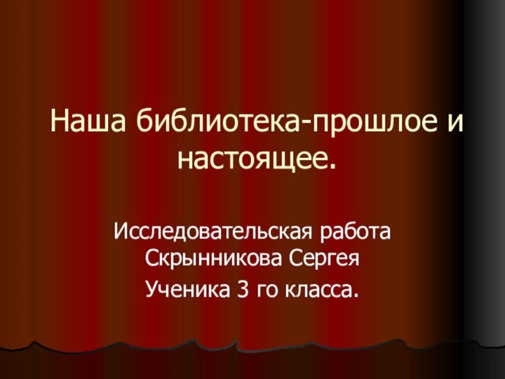 Наша библиотека-прошлое и  настоящее.Исследовательская работа Скрынникова СергеяУченика 3 го класса.