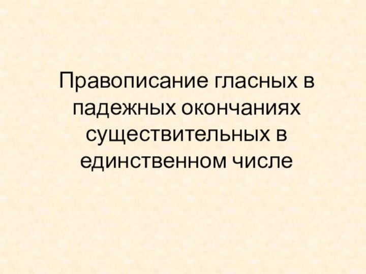 Правописание гласных в падежных окончаниях существительных в единственном числе