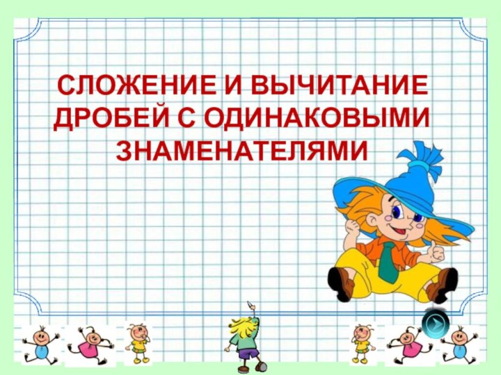 СЛОЖЕНИЕ И ВЫЧИТАНИЕ ДРОБЕЙ С ОДИНАКОВЫМИ ЗНАМЕНАТЕЛЯМИ