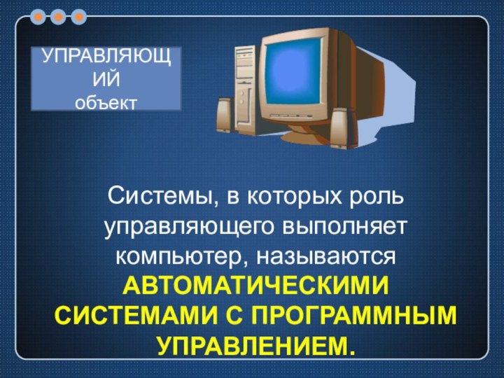 УПРАВЛЯЮЩИЙобъектСистемы, в которых роль управляющего выполняет компьютер, называются АВТОМАТИЧЕСКИМИ СИСТЕМАМИ С ПРОГРАММНЫМ УПРАВЛЕНИЕМ.