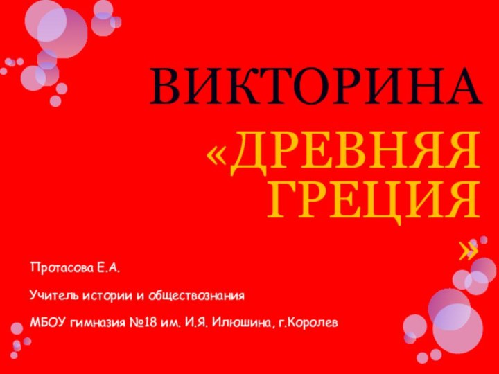 ВИКТОРИНА   «ДРЕВНЯЯ ГРЕЦИЯ»Протасова Е.А.Учитель истории и обществознанияМБОУ гимназия №18 им. И.Я. Илюшина, г.Королев