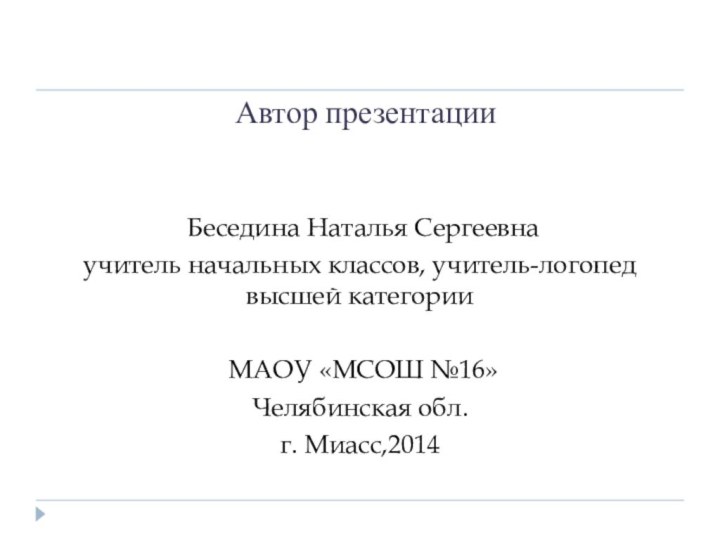 Автор презентации Беседина Наталья Сергеевнаучитель начальных классов, учитель-логопед высшей категории МАОУ «МСОШ №16»Челябинская обл. г. Миасс,2014