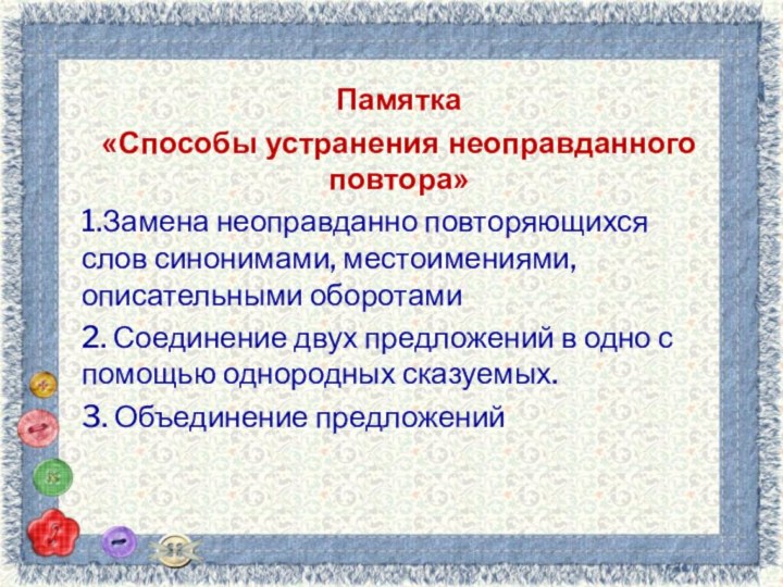 Памятка«Способы устранения неоправданного повтора»1.Замена неоправданно повторяющихся слов синонимами, местоимениями, описательными оборотами2. Соединение