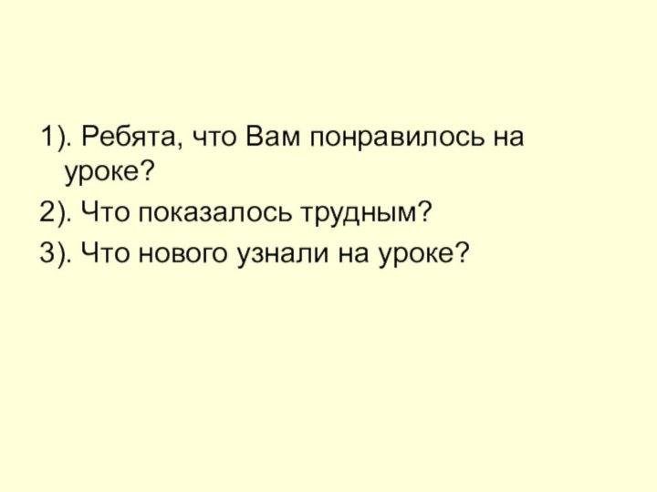 1). Ребята, что Вам понравилось на уроке?2). Что показалось трудным?3). Что нового узнали на уроке?