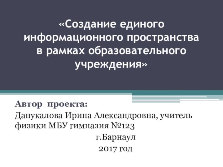 «Создание единого информационного пространства  в рамках образовательного учреждения»Автор проекта:Данукалова Ирина Александровна,