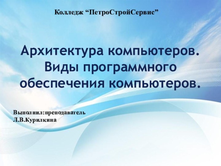 Колледж “ПетроСтройСервис”Выполнил:преподавательЛ.В.КурилкинаАрхитектура компьютеров. Виды программного обеспечения компьютеров.