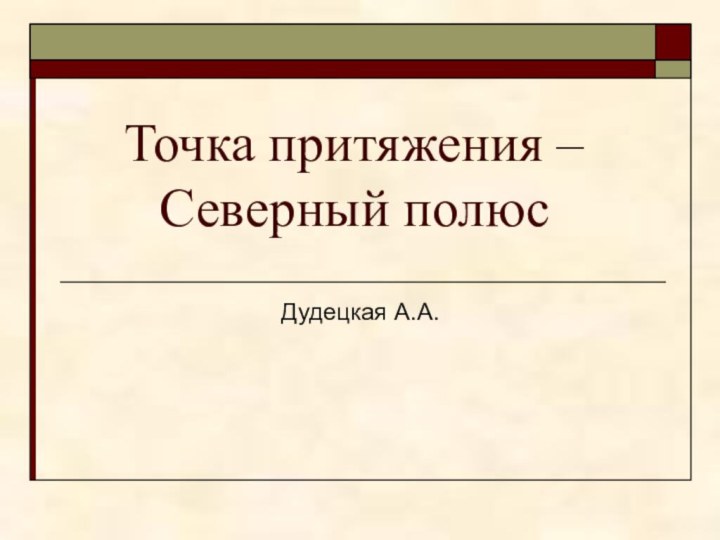 Точка притяжения –  Северный полюсДудецкая А.А.