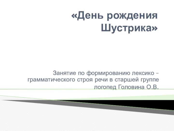 «День рождения Шустрика»Занятие по формированию лексико –грамматического строя речи в старшей группелогопед Головина О.В.