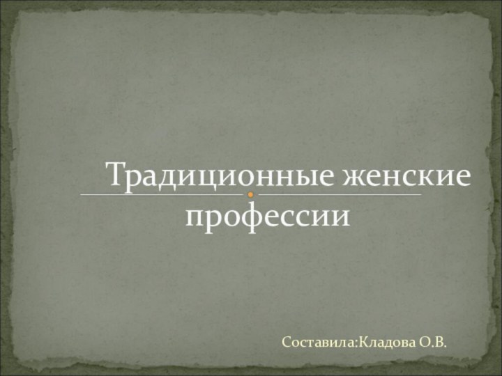 Составила:Кладова О.В.   Традиционные женские профессии