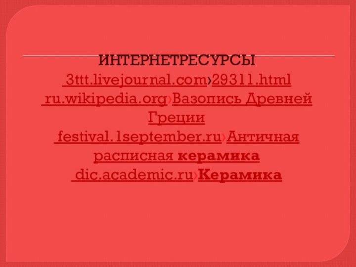 ИНТЕРНЕТРЕСУРСЫ  3ttt.livejournal.com›29311.html  ru.wikipedia.org›Вазопись Древней Греции   festival.1september.ru›Античная расписная керамика   dic.academic.ru›Керамика