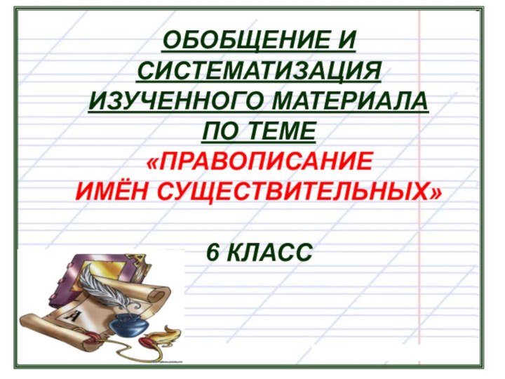 ОБОБЩЕНИЕ И СИСТЕМАТИЗАЦИЯИЗУЧЕННОГО МАТЕРИАЛАПО ТЕМЕ«ПРАВОПИСАНИЕ ИМЁН СУЩЕСТВИТЕЛЬНЫХ»6 КЛАСС