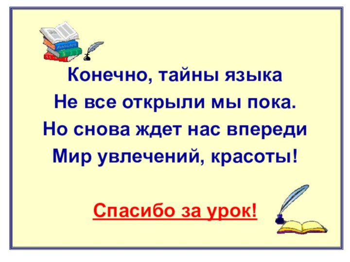 Конечно, тайны языкаНе все открыли мы пока.Но снова ждет нас впередиМир увлечений, красоты!Спасибо за урок!