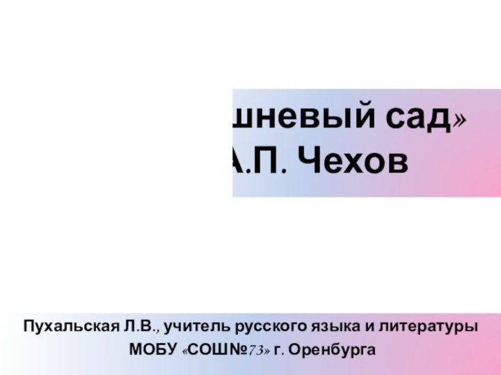 «Вишневый сад»  А.П. Чехов Пухальская Л.В., учитель русского языка и