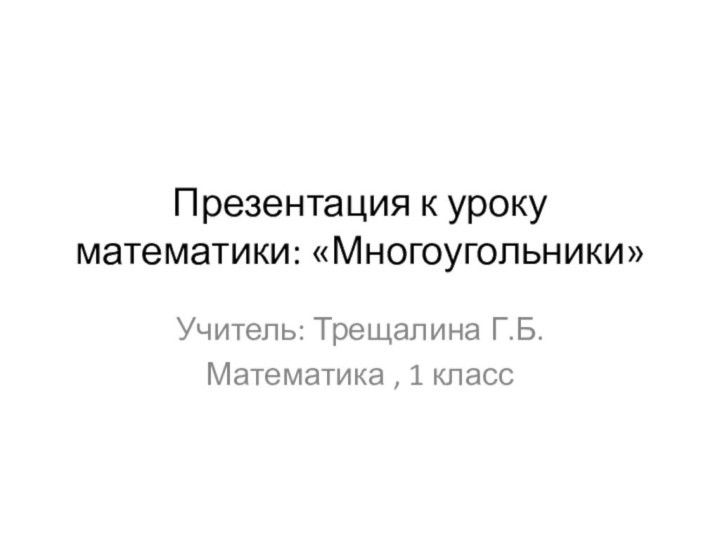 Презентация к уроку математики: «Многоугольники»Учитель: Трещалина Г.Б.Математика , 1 класс