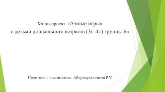 Мини-проект Умные игры с детьми дошкольного возраста (3г.-4г.) группы Б Подготовил воспитатель: Абдулмуталимова Р.У