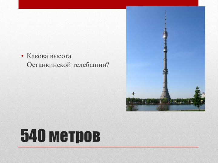 540 метровКакова высота Останкинской телебашни?