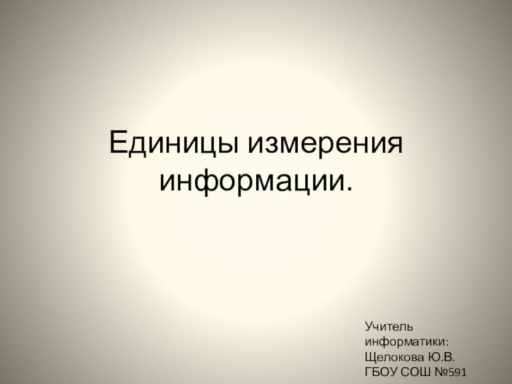 Единицы измерения информации.Учитель информатики:Щелокова Ю.В.ГБОУ СОШ №591