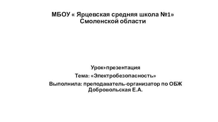 МБОУ « Ярцевская средняя школа №1» Смоленской областиУрок+презентация Тема: «Электробезопасность»Выполнила: преподаватель-организатор по ОБЖ Добровольская Е.А.