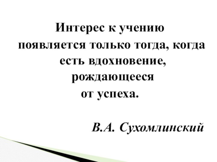 Интерес к учению появляется только тогда, когда есть вдохновение, рождающееся от успеха.В.А. Сухомлинский