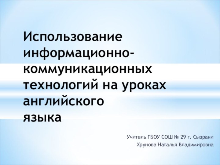 Учитель ГБОУ СОШ № 29 г. СызраниХрунова Наталья ВладимировнаИспользование информационно-коммуникационных технологий на