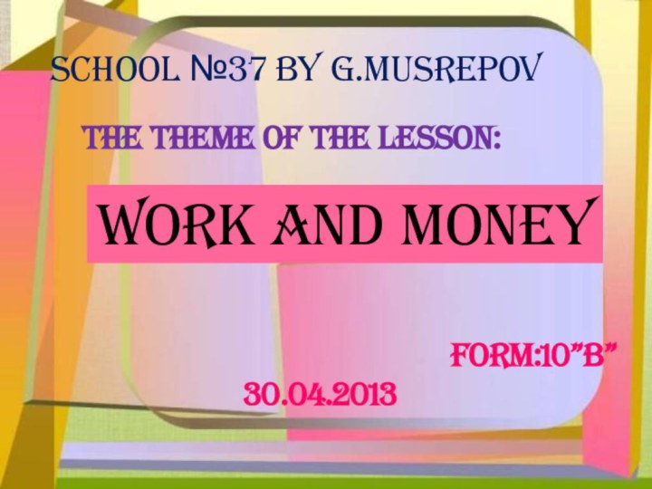 School №37 by G.MusrepovThe theme of the lesson:Work and moneyForm:10”b”30.04.2013