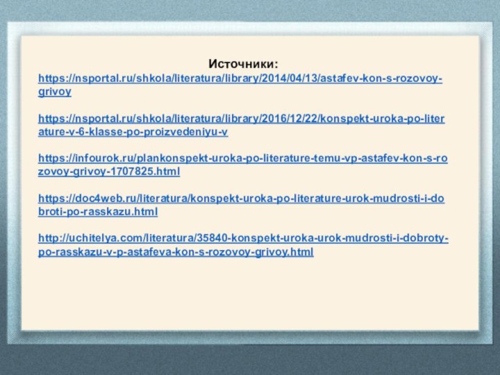 Источники:https://nsportal.ru/shkola/literatura/library/2014/04/13/astafev-kon-s-rozovoy-grivoyhttps://nsportal.ru/shkola/literatura/library/2016/12/22/konspekt-uroka-po-literature-v-6-klasse-po-proizvedeniyu-vhttps://infourok.ru/plankonspekt-uroka-po-literature-temu-vp-astafev-kon-s-rozovoy-grivoy-1707825.htmlhttps://doc4web.ru/literatura/konspekt-uroka-po-literature-urok-mudrosti-i-dobroti-po-rasskazu.htmlhttp://uchitelya.com/literatura/35840-konspekt-uroka-urok-mudrosti-i-dobroty-po-rasskazu-v-p-astafeva-kon-s-rozovoy-grivoy.html