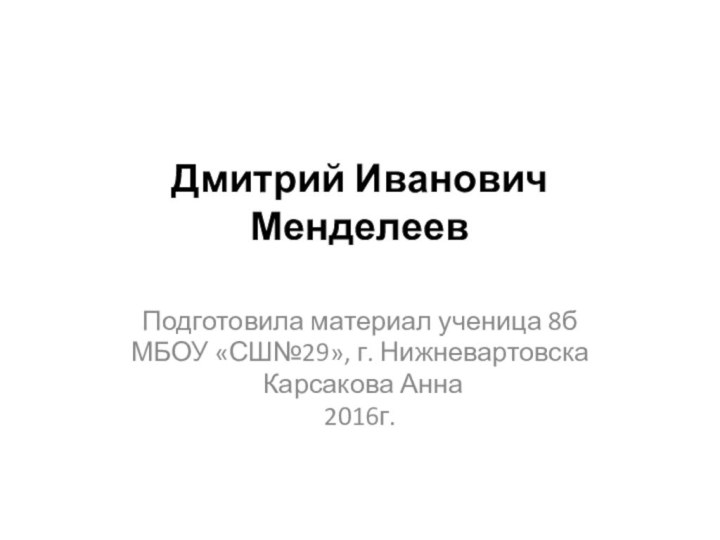 Дмитрий Иванович Менделеев Подготовила материал ученица 8бМБОУ «СШ№29», г. Нижневартовска Карсакова Анна2016г.