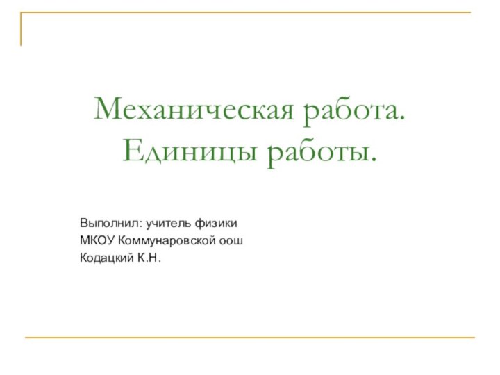 Механическая работа. Единицы работы.Выполнил: учитель физикиМКОУ Коммунаровской оошКодацкий К.Н.