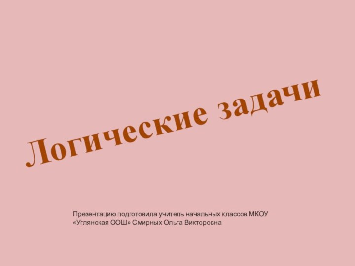 Логические задачиПрезентацию подготовила учитель начальных классов МКОУ «Углянская ООШ» Смирных Ольга Викторовна