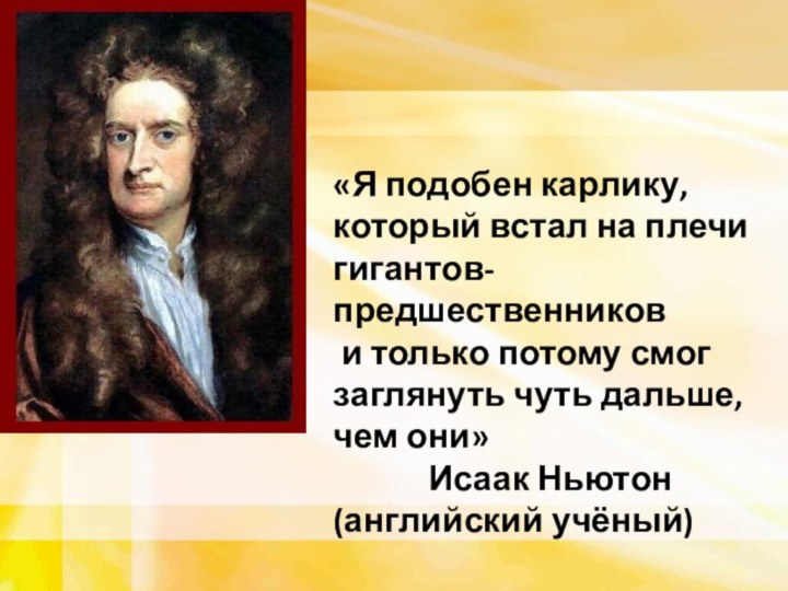 «Я подобен карлику, который встал на плечи гигантов-предшественников и только потому смог