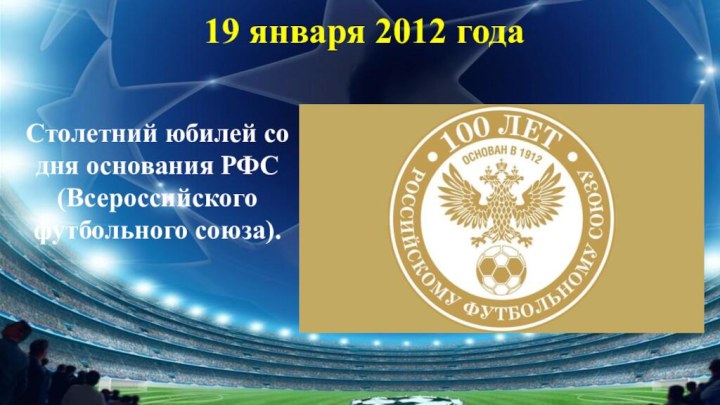 Столетний юбилей со дня основания РФС (Всероссийского футбольного союза).19 января 2012 года