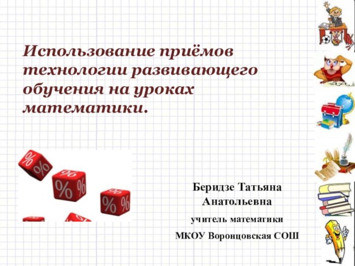 Использование приёмов технологии развивающего обучения на уроках математики.Беридзе Татьяна Анатольевнаучитель математики МКОУ Воронцовская СОШ