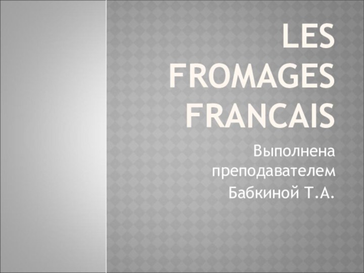 LES FROMAGES FRANCAISВыполнена преподавателем Бабкиной Т.А.