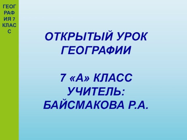 ОТКРЫТЫЙ УРОК ГЕОГРАФИИ7 «А» КЛАССУЧИТЕЛЬ: БАЙСМАКОВА Р.А.ГЕОГРАФИЯ 7 КЛАСС