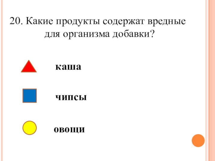 20. Какие продукты содержат вредные       для организма добавки?кашачипсыовощи