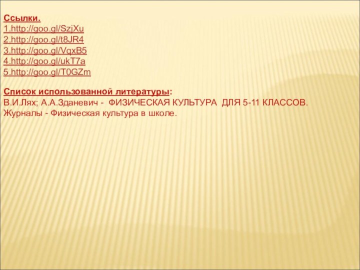 Ссылки.1.http://goo.gl/SzjXu2.http://goo.gl/t8JR43.http://goo.gl/VqxB54.http://goo.gl/ukT7a5.http://goo.gl/T0GZm Список использованной литературы:В.И.Лях; А.А.Зданевич - ФИЗИЧЕСКАЯ КУЛЬТУРА ДЛЯ 5-11 КЛАССОВ.Журналы - Физическая культура в школе.