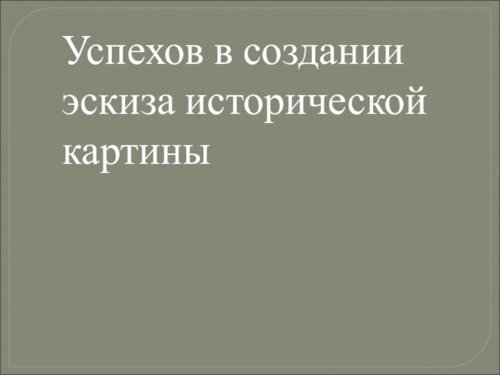 Успехов в создании эскиза исторической картины