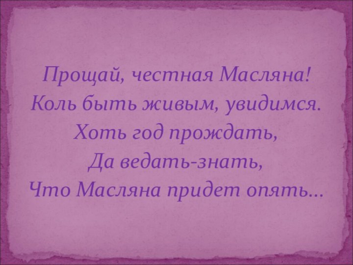 Прощай, честная Масляна! Коль быть живым, увидимся. Хоть год прождать, Да ведать-знать,