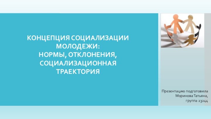 КОНЦЕПЦИЯ СОЦИАЛИЗАЦИИ МОЛОДЕЖИ:  НОРМЫ, ОТКЛОНЕНИЯ, СОЦИАЛИЗАЦИОННАЯ ТРАЕКТОРИЯПрезентацию подготовила Моринова Татьяна, группа 23244