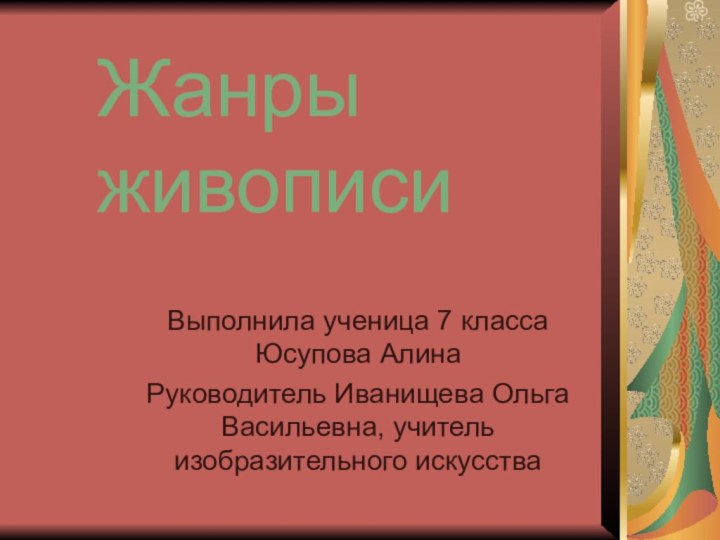 Жанры живописиВыполнила ученица 7 класса Юсупова АлинаРуководитель Иванищева Ольга Васильевна, учитель изобразительного искусства