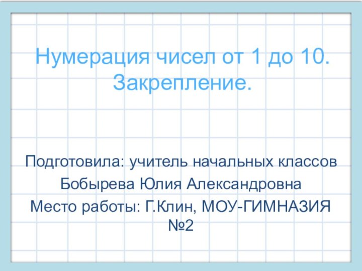 Нумерация чисел от 1 до 10. Закрепление.Подготовила: учитель начальных классовБобырева Юлия АлександровнаМесто