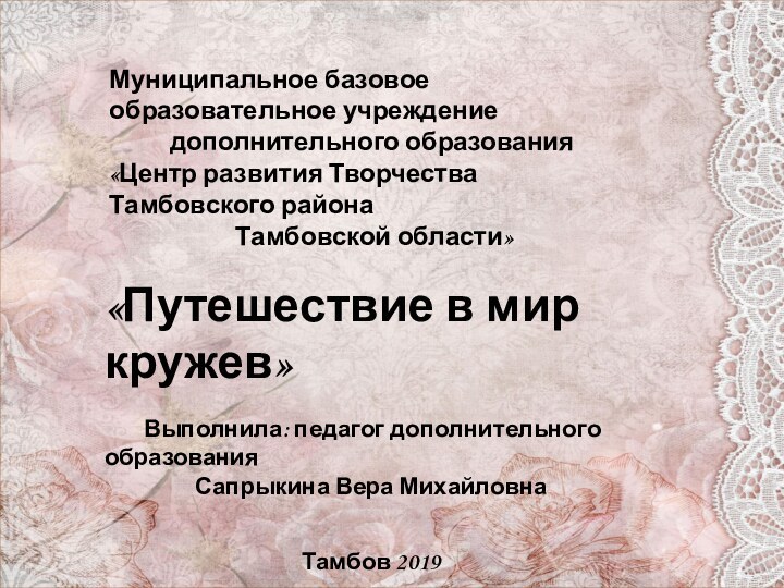 «Путешествие в мир кружев»	Выполнила: педагог дополнительного образованияСапрыкина Вера МихайловнаТамбов 2019Муниципальное базовое образовательное