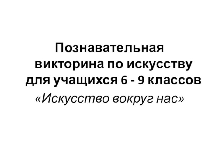 Познавательная викторина по искусству для учащихся 6 - 9 классов«Искусство вокруг нас»