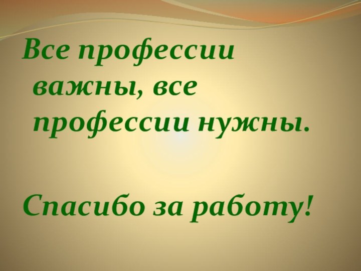 Все профессии важны, все профессии нужны. Спасибо за работу!