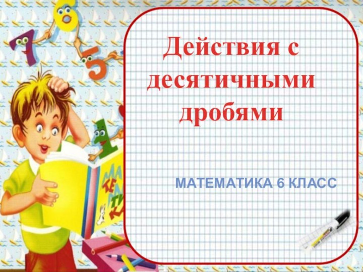 Действия с десятичнымидробями Математика 6 класс