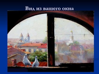 Презентация по изобразительному искусству на тему Вид из вашего окна