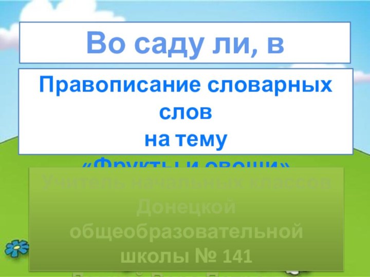 Во саду ли, в огородеПравописание словарных слов на тему«Фрукты и овощи»Учитель начальных